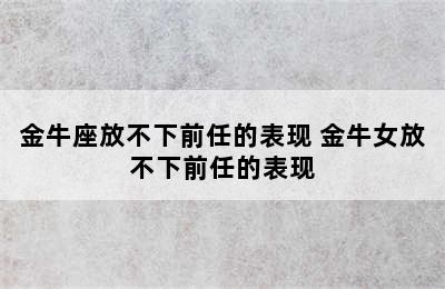 金牛座放不下前任的表现 金牛女放不下前任的表现